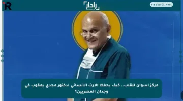 مركز أسوان للقلب.. كيف يحفظ الإرث الإنساني لدكتور مجدي يعقوب في وجدان المصريين؟